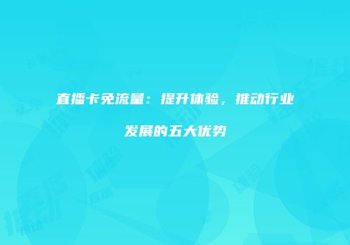 直播卡免流量:提升体验,推动行业发展的五大优势