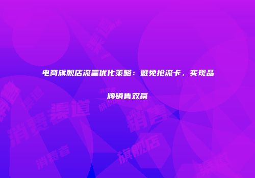 电商旗舰店流量优化策略:避免抢流卡,实现品牌销售双赢