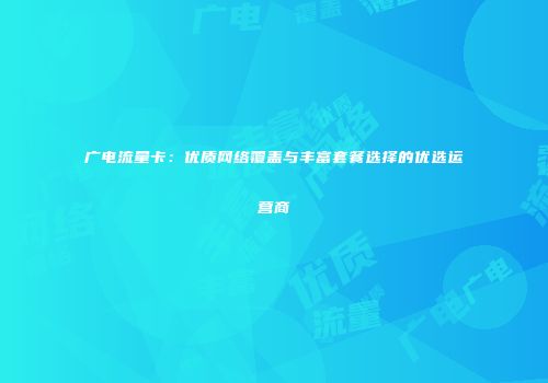 广电流量卡:优质网络覆盖与丰富套餐选择的优选运营商