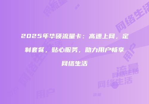 2025年华硕流量卡：高速上网，定制套餐，贴心服务，助力用户畅享网络生活