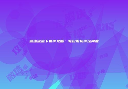 微信流量卡换绑攻略:轻松解决绑定问题