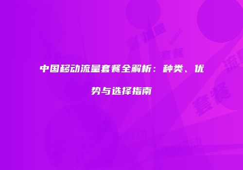 中国移动流量套餐全解析：种类、优势与选择指南