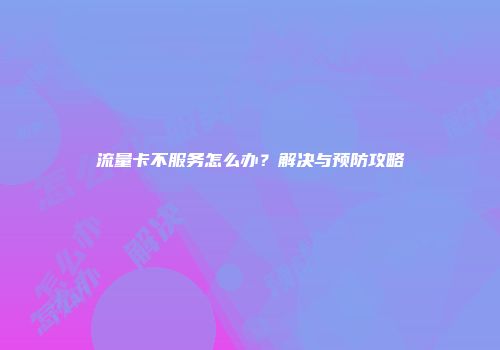 流量卡不服务怎么办？解决与预防攻略