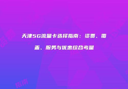 天津5G流量卡选择指南：资费、覆盖、服务与优惠综合考量