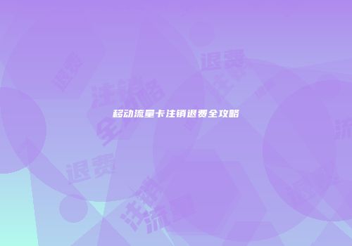 移动流量卡注销退费全攻略