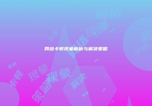网络卡顿现象解析与解决策略