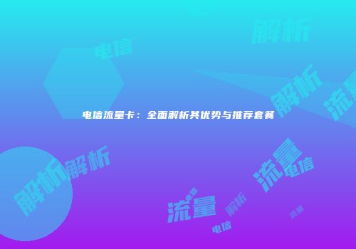 电信流量卡:全面解析其优势与推荐套餐