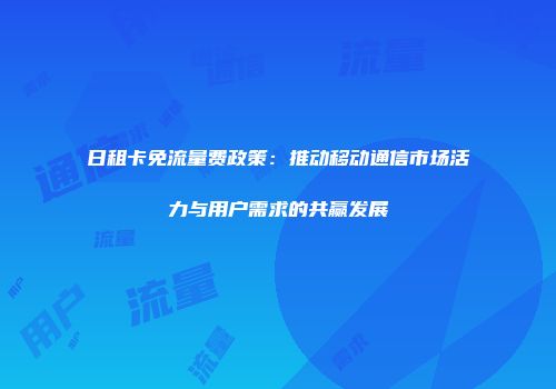 日租卡免流量费政策:推动移动通信市场活力与用户需求的共赢发展