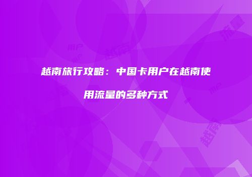 越南旅行攻略:中国卡用户在越南使用流量的多种方式