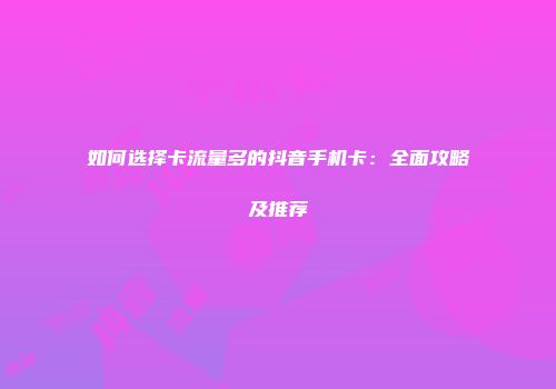 如何选择卡流量多的抖音手机卡：全面攻略及推荐
