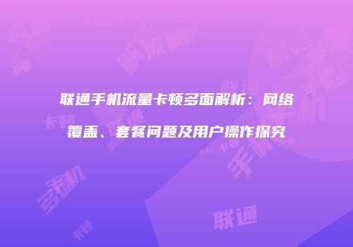 联通手机流量卡顿多面解析:网络覆盖、套餐问题及用户操作探究