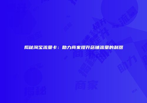 揭秘淘宝流量卡:助力商家提升店铺流量的利器