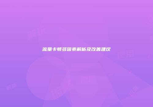 流量卡顿多因素解析及改善建议