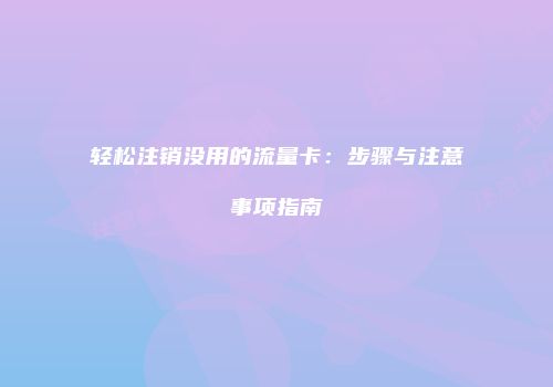 轻松注销没用的流量卡:步骤与注意事项指南
