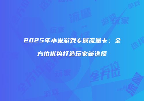 2025年小米游戏专属流量卡:全方位优势打造玩家新选择