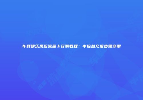 车载娱乐系统流量卡安装教程：中控台充值步骤详解