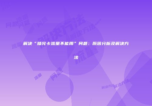 解决“插完卡流量不能用”问题:原因分析及解决方法