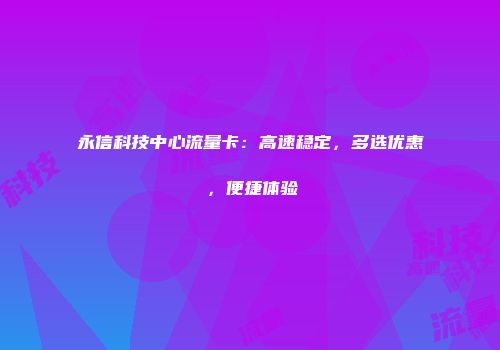 永信科技中心流量卡：高速稳定，多选优惠，便捷体验