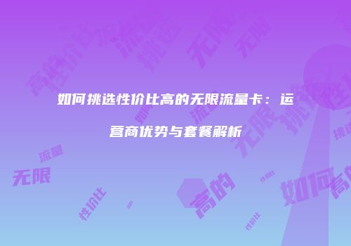 如何挑选性价比高的无限流量卡:运营商优势与套餐解析