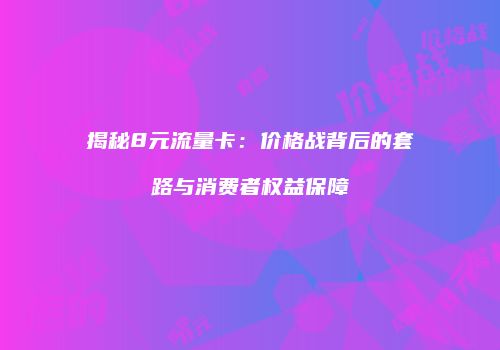 揭秘8元流量卡：价格战背后的套路与消费者权益保障