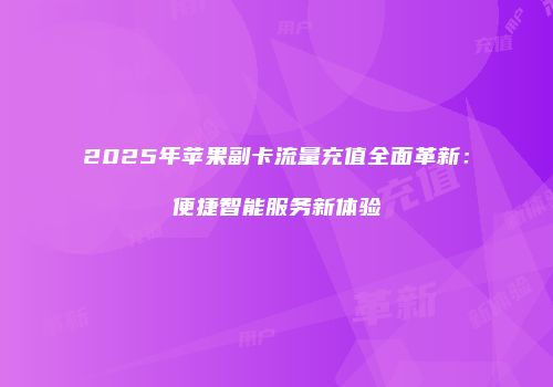 2025年苹果副卡流量充值全面革新:便捷智能服务新体验