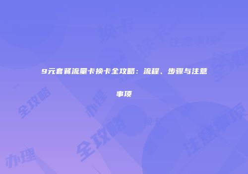 9元套餐流量卡换卡全攻略：流程、步骤与注意事项