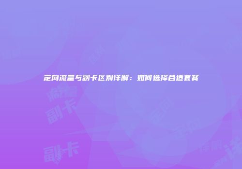 定向流量与副卡区别详解:如何选择合适套餐