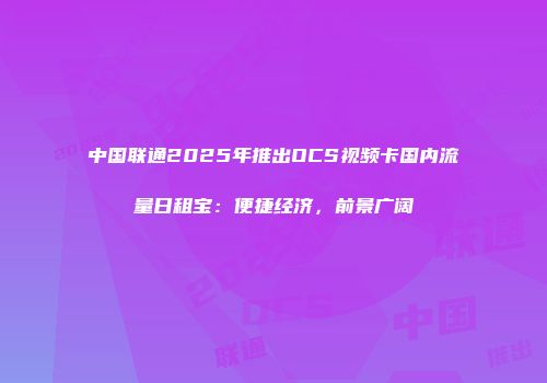 中国联通2025年推出OCS视频卡国内流量日租宝：便捷经济，前景广阔