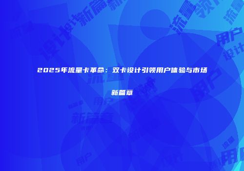 2025年流量卡革命：双卡设计引领用户体验与市场新篇章