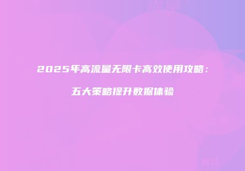 2025年高流量无限卡高效使用攻略:五大策略提升数据体验