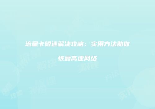 流量卡限速解决攻略:实用方法助你恢复高速网络