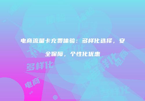 电商流量卡充费体验:多样化选择,安全保障,个性化优惠