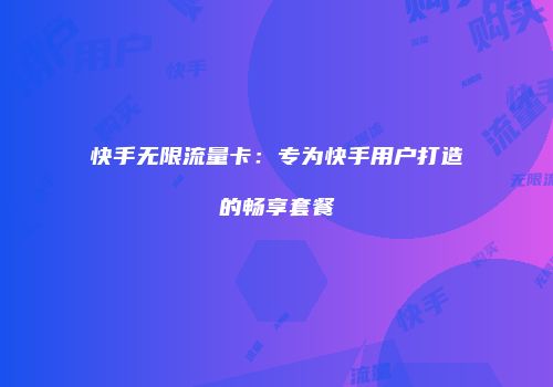 快手无限流量卡:专为快手用户打造的畅享套餐