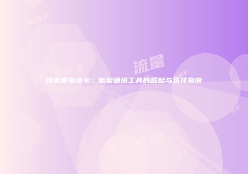 纯流量电话卡:新型通讯工具的崛起与选择指南