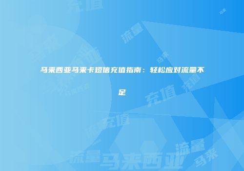 马来西亚马来卡短信充值指南：轻松应对流量不足