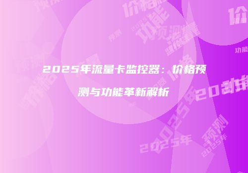 2025年流量卡监控器：价格预测与功能革新解析