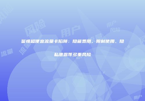 警惕超便宜流量卡陷阱：隐藏费用、限制使用、隐私泄露等多重风险