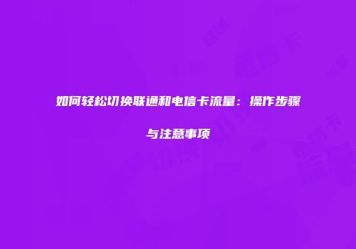 如何轻松切换联通和电信卡流量：操作步骤与注意事项