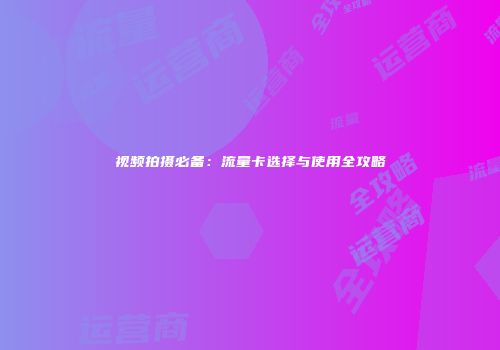 视频拍摄必备：流量卡选择与使用全攻略