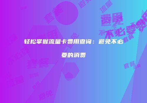 轻松掌握流量卡费用查询:避免不必要的消费