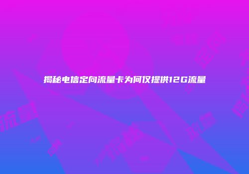 揭秘电信定向流量卡为何仅提供12G流量