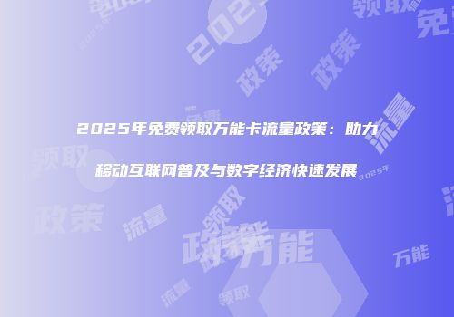 2025年免费领取万能卡流量政策:助力移动互联网普及与数字经济快速发展