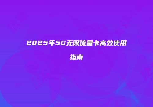 2025年5G无限流量卡高效使用指南