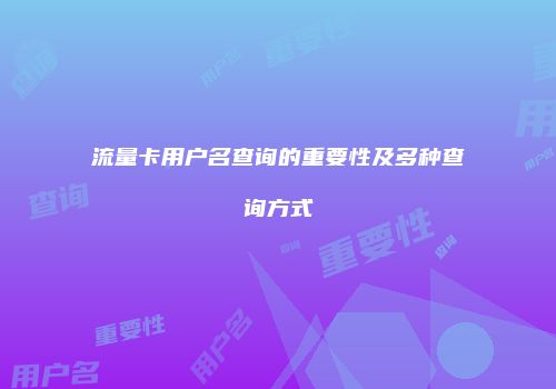 流量卡用户名查询的重要性及多种查询方式