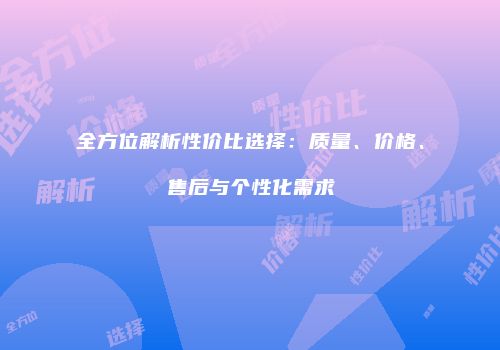 全方位解析性价比选择：质量、价格、售后与个性化需求