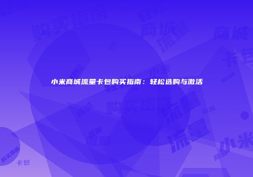 小米商城流量卡包购买指南：轻松选购与激活