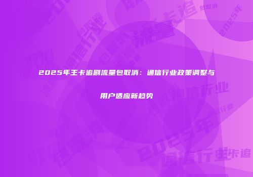 2025年王卡追剧流量包取消:通信行业政策调整与用户适应新趋势