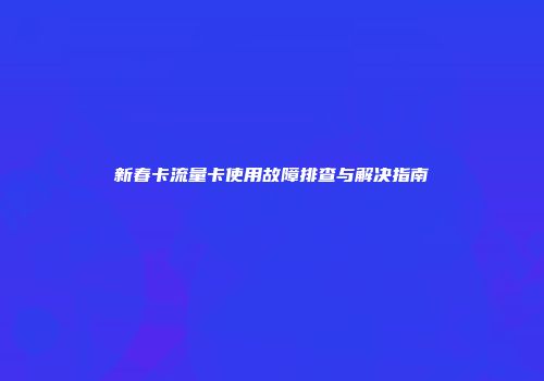 新春卡流量卡使用故障排查与解决指南