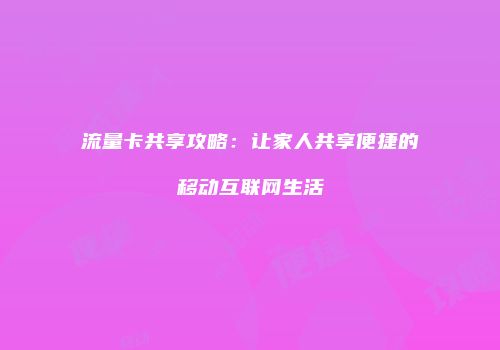流量卡共享攻略:让家人共享便捷的移动互联网生活
