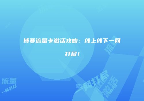 博赛流量卡激活攻略:线上线下一网打尽!